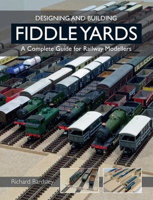 Designing and Building Fiddle Yards: A Complete Guide for Railway Modellers - Bardsley, Richard