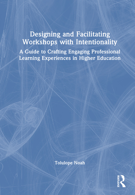 Designing and Facilitating Workshops with Intentionality: A Guide to Crafting Engaging Professional Learning Experiences in Higher Education - Noah, Tolulope