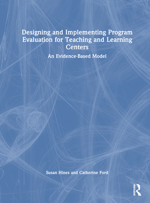 Designing and Implementing Program Evaluation for Teaching and Learning Centers: An Evidence-Based Model - Hines, Susan, and Ford, Catherine