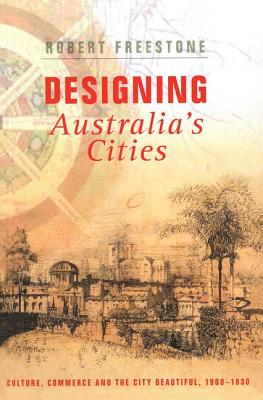 Designing Australia's Cities: Culture, Commerce and the City Beautiful, 1900 1930 - Freestone, Robert