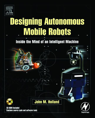 Designing Autonomous Mobile Robots: Inside the Mind of an Intelligent Machine - Holland, John M