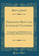 Designing Boys' and Juveniles' Clothing: A Complete and Reliable System for Drafting All Kinds of Garments (Classic Reprint)