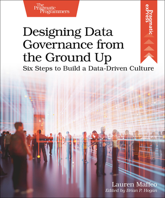 Designing Data Governance from the Ground Up: Six Steps to Build a Data-Driven Culture - Maffeo, Lauren