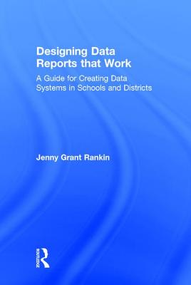 Designing Data Reports that Work: A Guide for Creating Data Systems in Schools and Districts - Rankin, Jenny Grant