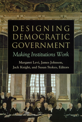 Designing Democratic Government: Making Institutions Work - Levi, Margaret (Editor), and Johnson, James (Editor), and Knight, Jack (Editor)