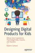 Designing Digital Products for Kids: Deliver User Experiences That Delight Kids, Parents, and Teachers