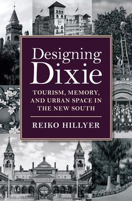 Designing Dixie: Tourism, Memory, and Urban Space in the New South - Hillyer, Reiko