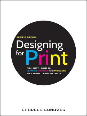 Designing for Print: An In-Depth Guide to Planning, Creating, and Producing Successful Design Projects - Conover, Charles