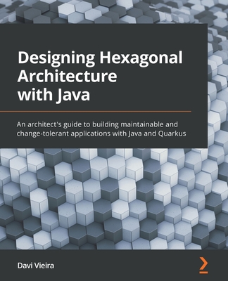 Designing Hexagonal Architecture with Java: An architect's guide to building maintainable and change-tolerant applications with Java and Quarkus - Vieira, Davi