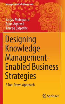 Designing Knowledge Management-Enabled Business Strategies: A Top-Down Approach - Mohapatra, Sanjay, Dr., and Agrawal, Arjun, and Satpathy, Anurag