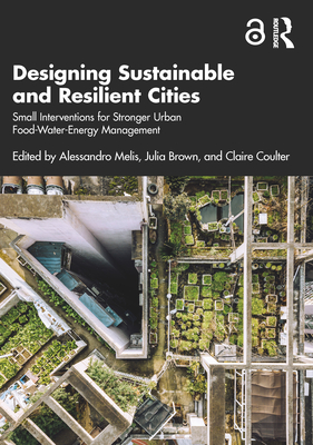 Designing Sustainable and Resilient Cities: Small Interventions for Stronger Urban Food-Water-Energy Management - Melis, Alessandro (Editor), and Brown, Julia (Editor), and Coulter, Claire (Editor)