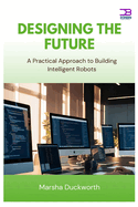Designing the Future: A Practical Approach to Building Intelligent Robots