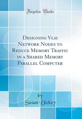 Designing VLSI Network Nodes to Reduce Memory Traffic in a Shared Memory Parallel Computer (Classic Reprint) - Dickey, Susan