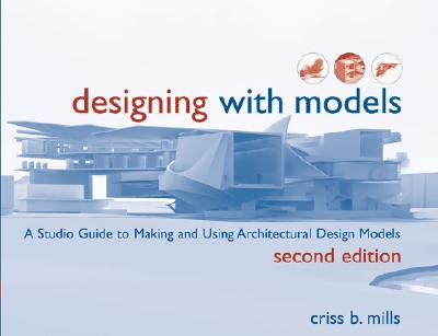 Designing with Models: A Studio Guide to Making and Using Architectural Design Models - Mills, Criss B