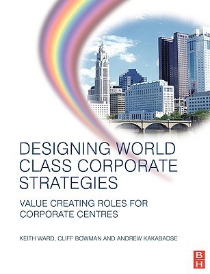 Designing World Class Corporate Strategies - Ward, Keith, and Kakabadse, Andrew, and Bowman, Cliff