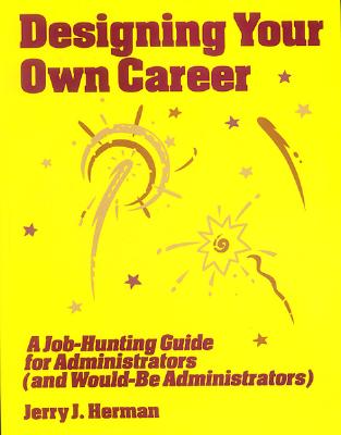 Designing Your Own Career: A Job-Hunting Guide for Administrators (and Would-Be Administrators) - Herman, Jerry J