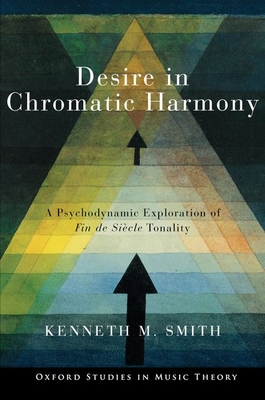 Desire in Chromatic Harmony: A Psychodynamic Exploration of Fin de Sicle Tonality - Smith, Kenneth M