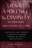 Desire, Violence & Divinity in Modern Southern Fiction: Katherine Anne Porter, Flannery O'Connor, Cormac McCarthy, Walker Percy