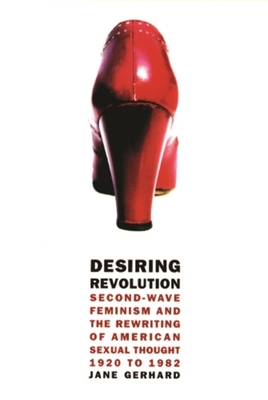 Desiring Revolution: Second-Wave Feminism and the Rewriting of American Sexual Thought, 1920 to 1982 - Gerhard, Jane, Professor