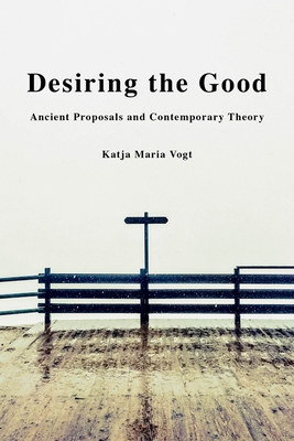 Desiring the Good: Ancient Proposals and Contemporary Theory - Vogt, Katja Maria