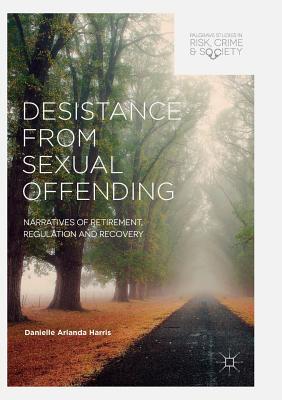Desistance from Sexual Offending: Narratives of Retirement, Regulation and Recovery - Harris, Danielle Arlanda