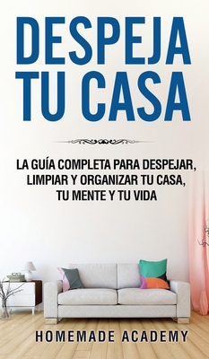 Despeja Tu Casa: La gu?a completa para despejar, limpiar y organizar tu casa, tu mente y tu vida declutter home (Spanish Version) - Homemade Academy