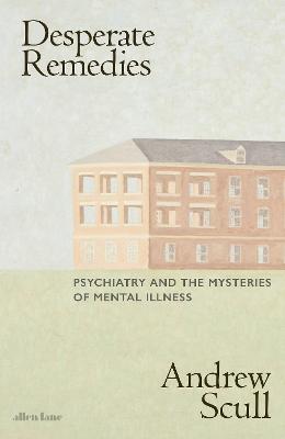 Desperate Remedies: Psychiatry and the Mysteries of Mental Illness - Scull, Andrew