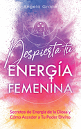 Despierta tu Energa Femenina: Secretos de Energa de la Diosa y Cmo Acceder a Tu Poder Divino