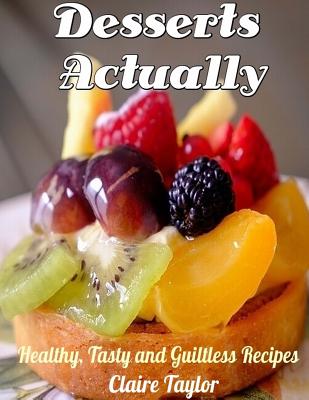 Desserts Actually: Healthy, Tasty and Guiltless Recipes - Taylor, Claire