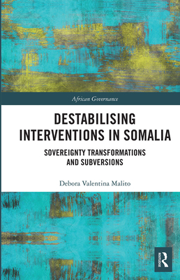 Destabilising Interventions in Somalia: Sovereignty Transformations and Subversions - Malito, Debora Valentina