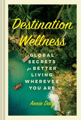 Destination Wellness: Global Secrets for Better Living Wherever You Are - Daly, Annie