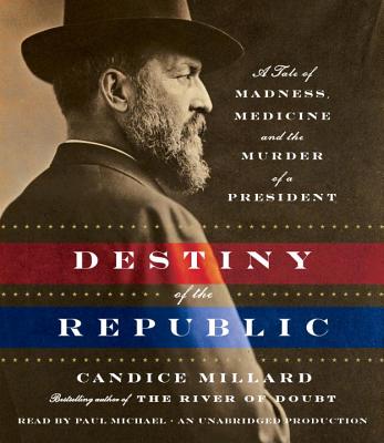 Destiny of the Republic: A Tale of Madness, Medicine and the Murder of a President - Millard, Candice, and Michael, Paul (Read by)