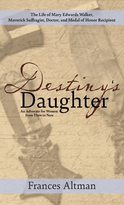 Destiny's Daughter: Highlighting the life of Mary Edwards Walker, Maverick Suffragist, Doctor, and Medal of Honor Recipient: An Advocate for Women from Then to Now - Altman, Frances