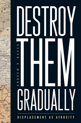 Destroy Them Gradually: Displacement as Atrocity - Basso, Andrew R