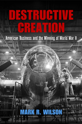 Destructive Creation: American Business and the Winning of World War II - Wilson, Mark R, Professor