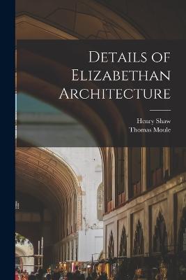 Details of Elizabethan Architecture - Shaw, Henry, and 1784-1851, Moule Thomas
