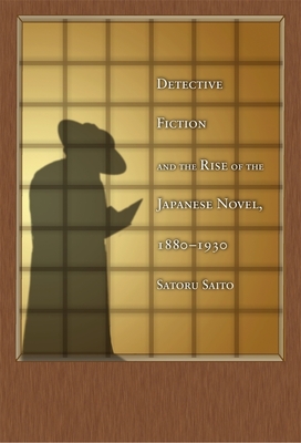 Detective Fiction and the Rise of the Japanese Novel, 1880-1930 - Saito, Satoru