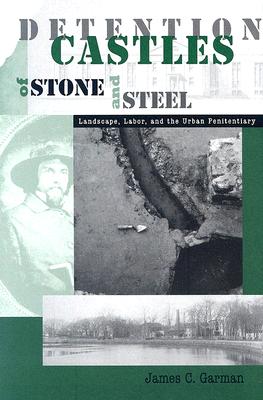 Detention Castles of Stone and Steel: Landscape, Labor, and the Urban Penitentiary - Garman, James C