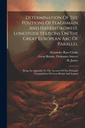 Determination Of The Positions Of Feaghmain And Haverfordwest, Longitude Stations On The Great European Arc Of Parallel: Being An Appendix To The Account Of The Principal Triangulation Of Great Britain And Ireland