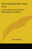 Determinism False And True: A Contribution To Modern Philosophy And Ethics