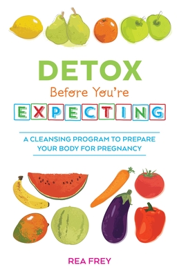 Detox Before You're Expecting: A Cleansing Program to Prepare Your Body for Pregnancy - Frey, Rea