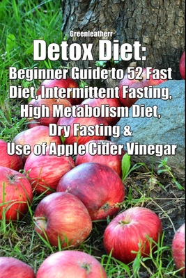 Detox Diet: Beginner Guide to 52 Fast Diet, Intermittent Fasting, High Metabolism Diet, Dry Fasting & Use of Apple Cider Vinegar - Greenleatherr