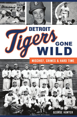 Detroit Tigers Gone Wild: Mischief, Crimes and Hard Time - Hunter, George