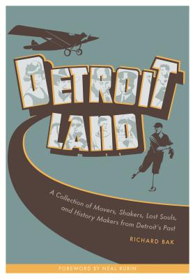 Detroitland: A Collection of Movers, Shakers, Lost Souls, and History Makers from Detroit's Past - Bak, Richard, and Rubin, Neal (Foreword by)