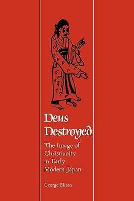 Deus Destroyed: The Image of Christianity in Early Modern Japan - Elison, George