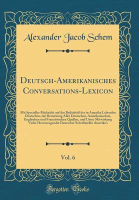 Deutsch-Amerikanisches Conversations-Lexicon, Vol. 6: Mit Specieller R?cksicht Auf Das Bed?rfni? Der in Amerika Lebenden Deutschen, Mit Benutzung Aller Deutschen, Amerikanischen, Englischen Und Franzsischen Quellen, Und Unter Mitwirkung Vieler Hervor - Schem, Alexander Jacob