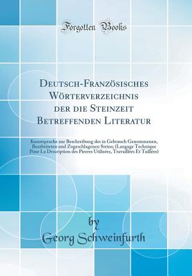 Deutsch-Franzsisches Wrterverzeichnis Der Die Steinzeit Betreffenden Literatur: Kunstsprache Zur Beschreibung Des in Gebrauch Genommenen, Bearbeiteten Und Zugeschlagenen Steins; (Langage Technique Pour La Description Des Pierres Utilises, Travaill - Schweinfurth, Georg