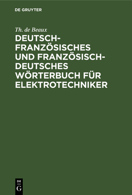 Deutsch-Franzsisches Und Franzsisch-Deutsches Wrterbuch F?r Elektrotechniker: Mit Einem Anhang: Briefwechsel ?ber Errichtung Einer Elektrischen Kraftanlage Nach Originalurkunden - Beaux, Th de