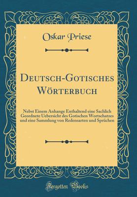 Deutsch-Gotisches Wrterbuch: Nebst Einem Anhange Enthaltend Eine Sachlich Geordnete Uebersicht Des Gotischen Wortschatzes Und Eine Sammlung Von Redensarten Und Sprchen (Classic Reprint) - Priese, Oskar