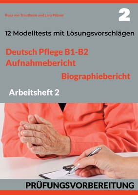 Deutsch Pflege B1-B2: AUFNAHMEBERICHT UND BIOGRAPHIEBERICHT. PR?FUNGSVORBEREITUNG.: Arbeitsheft 2: 12 pr?fungs?hnliche Modelltests mit Lsungsvorschl?gen - Von Trautheim, Rosa, and Pilzner, Lara